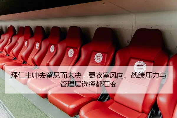 拜仁主帅去留悬而未决，更衣室风向、战绩压力与管理层选择都在变