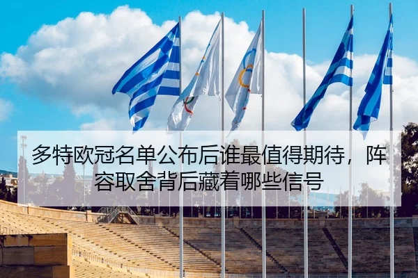 多特欧冠名单公布后谁最值得期待，阵容取舍背后藏着哪些信号