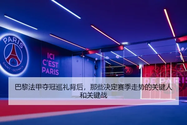 巴黎法甲夺冠巡礼背后，那些决定赛季走势的关键人和关键战