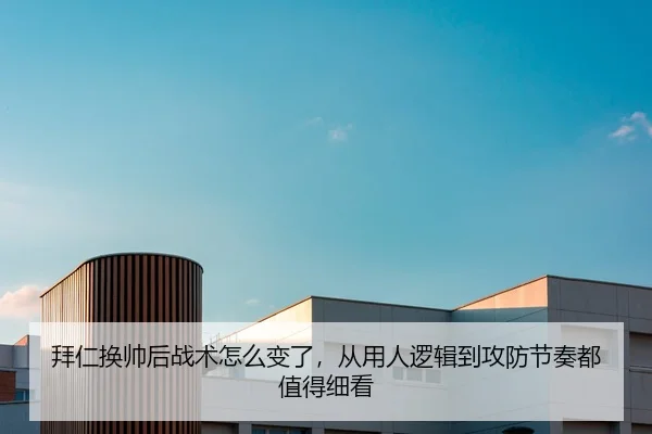 拜仁换帅后战术怎么变了，从用人逻辑到攻防节奏都值得细看
